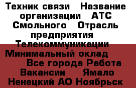 Техник связи › Название организации ­ АТС Смольного › Отрасль предприятия ­ Телекоммуникации › Минимальный оклад ­ 26 800 - Все города Работа » Вакансии   . Ямало-Ненецкий АО,Ноябрьск г.